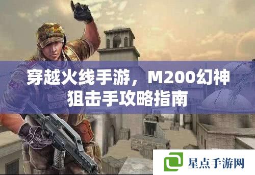 穿越火线手游,M200幻神狙击手攻略指南 穿越火线手游,M200幻神狙击手攻略指南