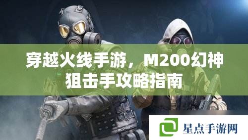 穿越火线手游,M200幻神狙击手攻略指南 穿越火线手游,M200幻神狙击手攻略指南