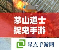 茅山道士捉鬼手游,揭秘捉妖秘籍,解锁灵异冒险之旅 茅山道士捉鬼手游,揭秘捉妖秘籍,解锁灵异冒险之旅