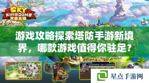 游戏攻略探索塔防手游新境界,哪款游戏值得你驻足? 游戏攻略探索塔防手游新境界,哪款游戏值得你驻足?