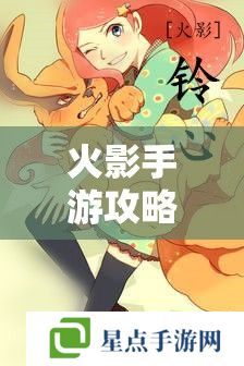 火影手游攻略解锁鸣**强大力量，火影忍者手游中漩涡玖辛奈的战斗策略与技能解析