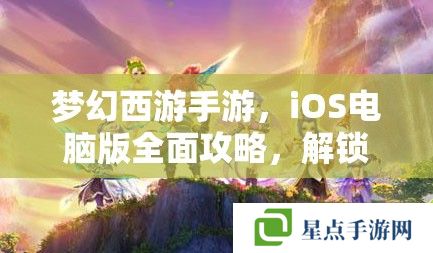 梦幻西游手游,iOS电脑版全面攻略,解锁你的梦幻之旅 梦幻西游手游,iOS电脑版全面攻略,解锁你的梦幻之旅