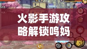 火影手游攻略解锁鸣**强大力量，火影忍者手游中漩涡玖辛奈的战斗策略与技能解析