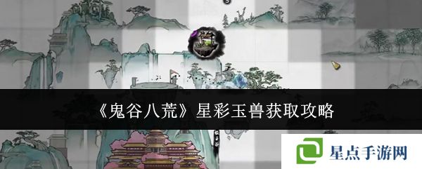 鬼谷八荒星彩玉兽怎么获得 星彩玉兽在哪里[多图]图片1