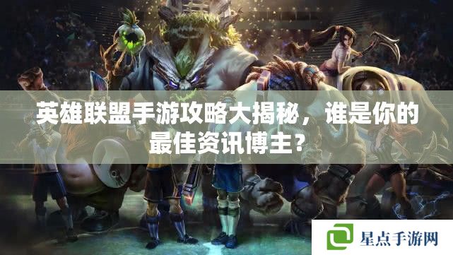 英雄联盟手游攻略大揭秘,谁是你的最佳资讯博主? 英雄联盟手游攻略大揭秘,谁是你的最佳资讯博主?