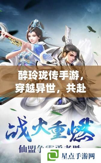 醉玲珑传手游,穿越异世,共赴仙途的绝美之旅 醉玲珑传手游,穿越异世,共赴仙途的绝美之旅