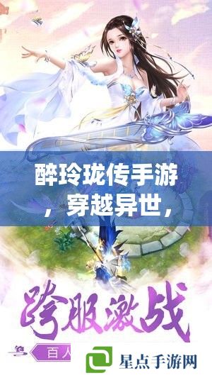 醉玲珑传手游,穿越异世,共赴仙途的绝美之旅 醉玲珑传手游,穿越异世,共赴仙途的绝美之旅
