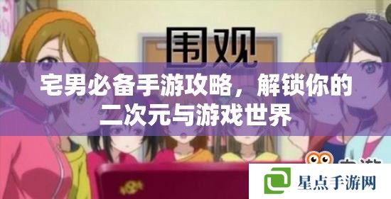 宅男必备手游攻略,解锁你的二次元与游戏世界 宅男必备手游攻略,解锁你的二次元与游戏世界