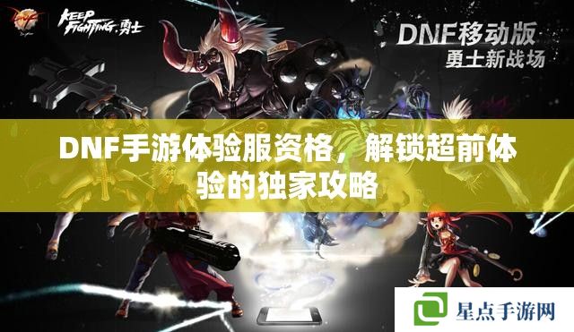 DNF手游体验服资格,解锁超前体验的独家攻略 DNF手游体验服资格,解锁超前体验的独家攻略