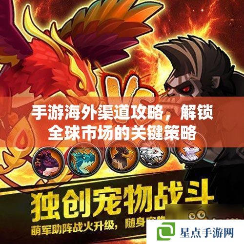 手游海外渠道攻略,解锁全球市场的关键策略 手游海外渠道攻略,解锁全球市场的关键策略