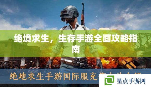 绝境求生,生存手游全面攻略指南 绝境求生,生存手游全面攻略指南
