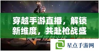 穿越手游直播，解锁新维度，共赴枪战盛宴