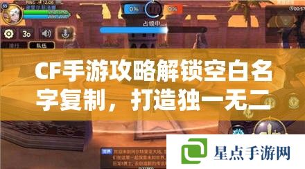 CF手游攻略解锁空白名字复制,打造独一无二的战场标识 CF手游攻略解锁空白名字复制,打造独一无二的战场标识