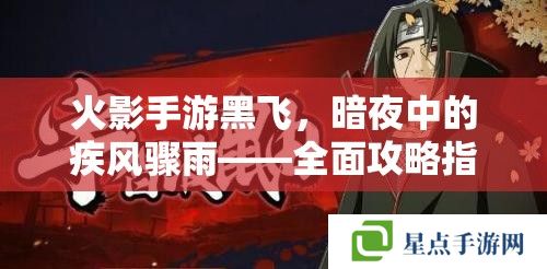 火影手游黑飞，暗夜中的疾风骤雨——全面攻略指南