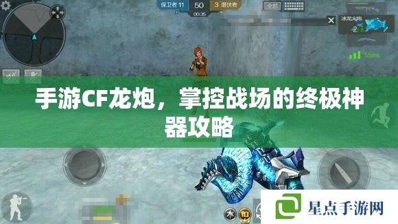手游CF龙炮,掌控战场的终极神器攻略 手游CF龙炮,掌控战场的终极神器攻略