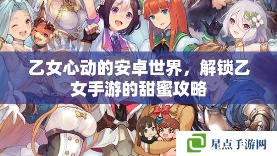 乙女心动的安卓世界,解锁乙女手游的甜蜜攻略 乙女心动的安卓世界,解锁乙女手游的甜蜜攻略