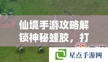 仙境手游攻略解锁神秘蜂胶,打造你的专属仙境奇缘 仙境手游攻略解锁神秘蜂胶,打造你的专属仙境奇缘