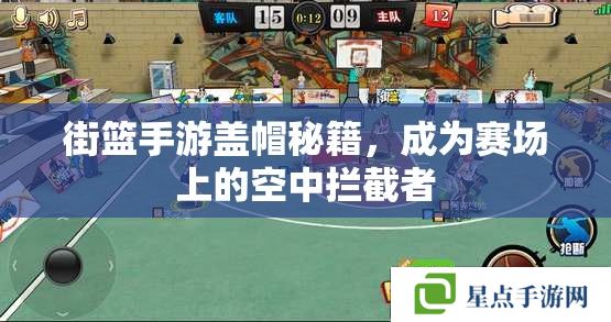 街篮手游盖帽秘籍,成为赛场上的空中拦截者 街篮手游盖帽秘籍,成为赛场上的空中拦截者