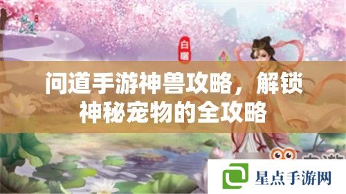 问道手游神兽攻略,解锁神秘宠物的全攻略 问道手游神兽攻略,解锁神秘宠物的全攻略