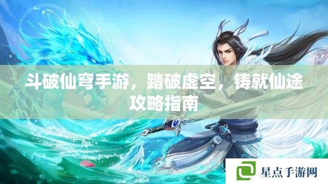 斗破仙穹手游,踏破虚空,铸就仙途攻略指南 斗破仙穹手游,踏破虚空,铸就仙途攻略指南