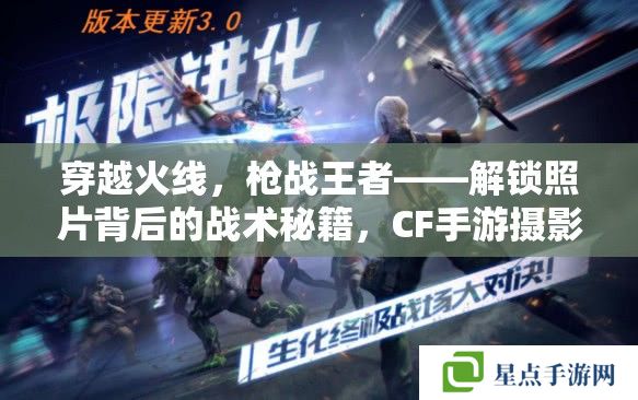 穿越火线,枪战王者——解锁照片背后的战术秘籍,CF手游摄影与实战攻略 穿越火线,枪战王者——解锁照片背后的战术秘籍,CF手游摄影与实战攻略