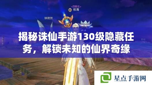 揭秘诛仙手游130级隐藏任务,解锁未知的仙界奇缘 揭秘诛仙手游130级隐藏任务,解锁未知的仙界奇缘