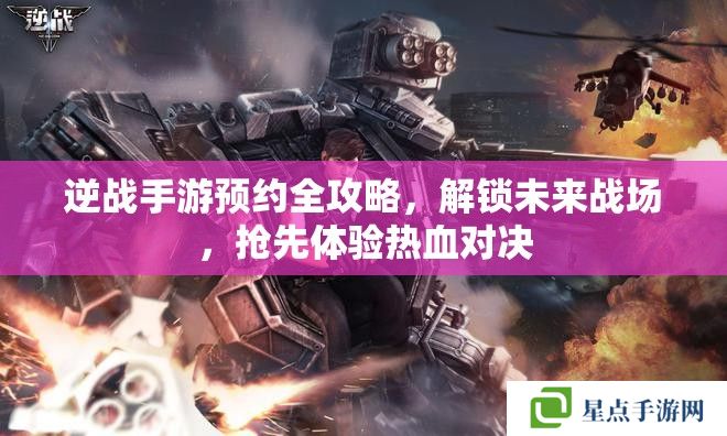 逆战手游预约全攻略,解锁未来战场,抢先体验热血对决 逆战手游预约全攻略,解锁未来战场,抢先体验热血对决