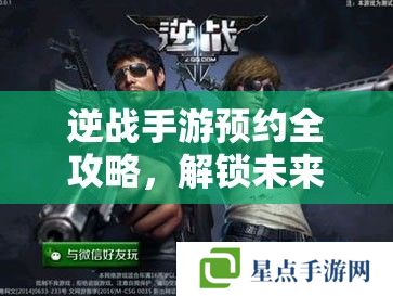 逆战手游预约全攻略,解锁未来战场,抢先体验热血对决 逆战手游预约全攻略,解锁未来战场,抢先体验热血对决