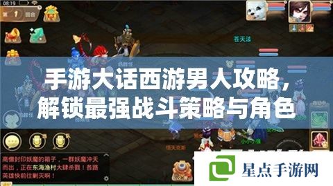 手游大话西游男人攻略,解锁最强战斗策略与角色成长秘籍 手游大话西游男人攻略,解锁最强战斗策略与角色成长秘籍