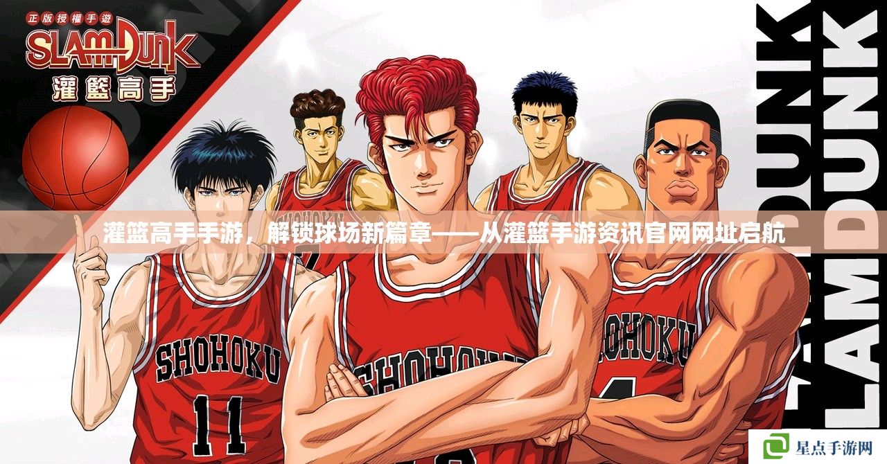 灌篮高手手游，解锁球场新篇章——从灌篮手游资讯官网网址启航