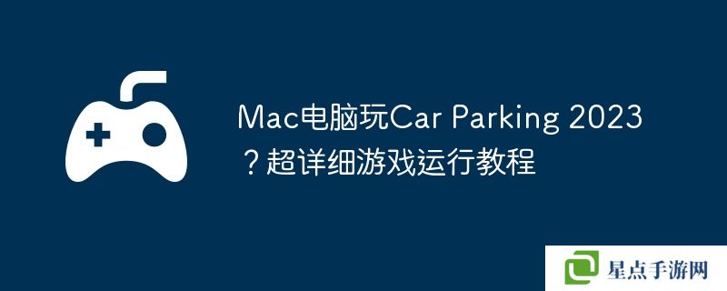 Mac电脑玩Car Parking 2023?超详细游戏运行教程