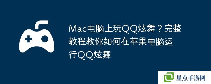 Mac电脑上玩QQ炫舞?完整教程教你如何在苹果电脑运行QQ炫舞