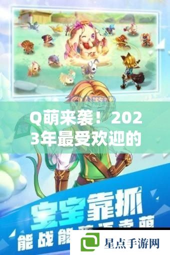 Q萌来袭！2023年最受欢迎的Q版手游推荐攻略