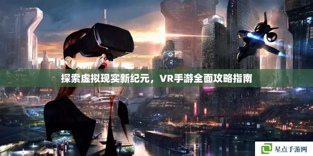 探索虚拟现实新纪元，VR手游全面攻略指南