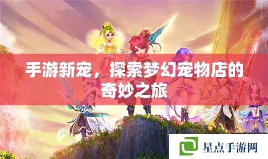 手游新宠，探索梦幻宠物店的奇妙之旅