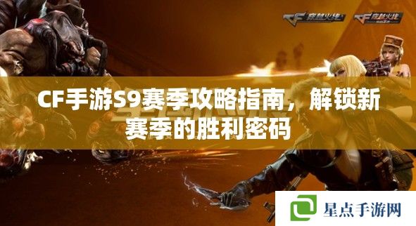 CF手游S9赛季攻略指南，解锁新赛季的胜利密码