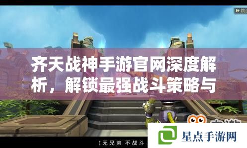 齐天战神手游官网深度解析，解锁最强战斗策略与福利攻略