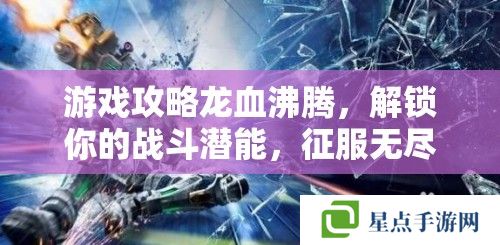 游戏攻略龙血沸腾，解锁你的战斗潜能，征服无尽深渊