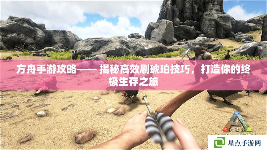 方舟手游攻略—— 揭秘高效刷琥珀技巧，打造你的终极生存之旅