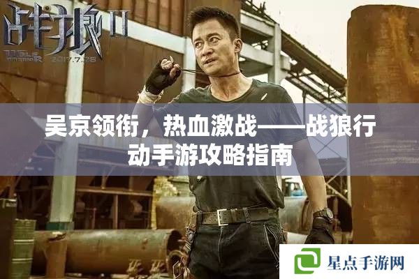 吴京领衔，热血激战——战狼行动手游攻略指南