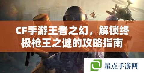 CF手游王者之幻，解锁终极枪王之谜的攻略指南