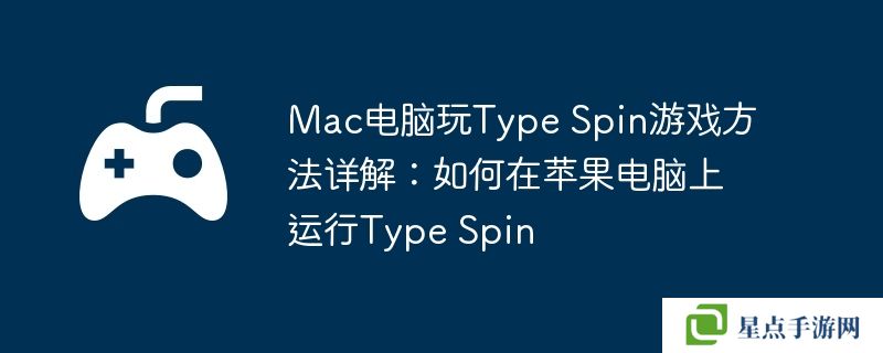 Mac电脑玩Type Spin游戏方法详解：如何在苹果电脑上运行Type Spin