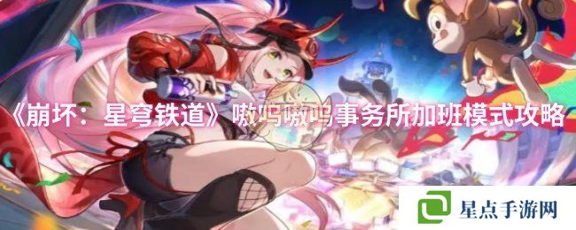 《崩坏：星穹铁道》嗷呜嗷呜事务所加班模式攻略